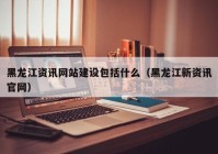 黑龙江资讯网站建设包括什么（黑龙江新资讯官网）